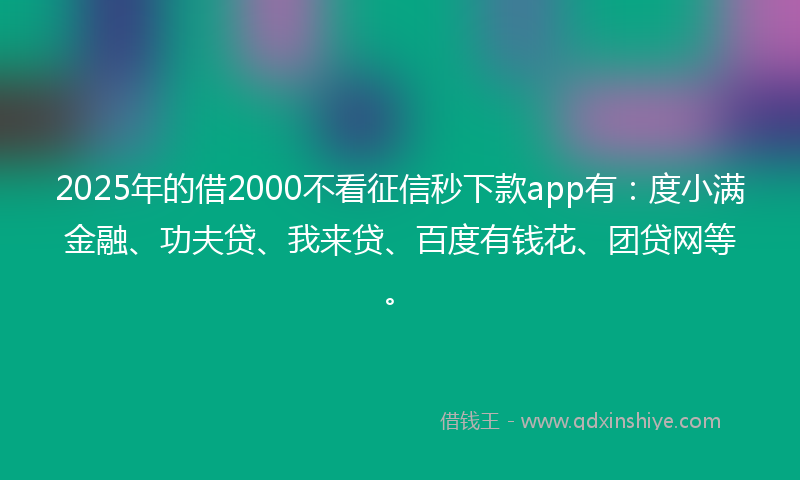 2025年的借2000不看征信秒下款app有：度小满金融、功夫贷、我来贷、百度有钱花、团贷网等。