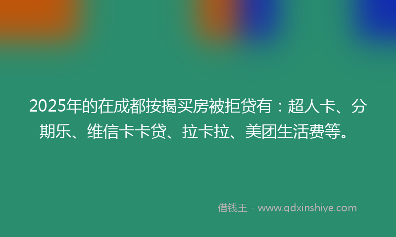 2025年的在成都按揭买房被拒贷有：超人卡、分期乐、维信卡卡贷、拉卡拉、美团生活费等。