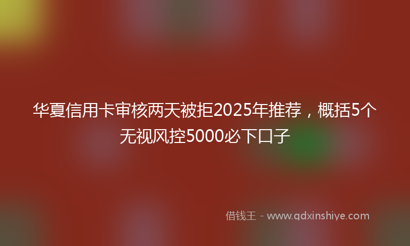 华夏信用卡审核两天被拒2025年推荐，概括5个无视风控5000必下口子