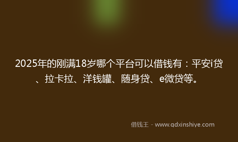 2025年的刚满18岁哪个平台可以借钱有：平安i贷、拉卡拉、洋钱罐、随身贷、e微贷等。