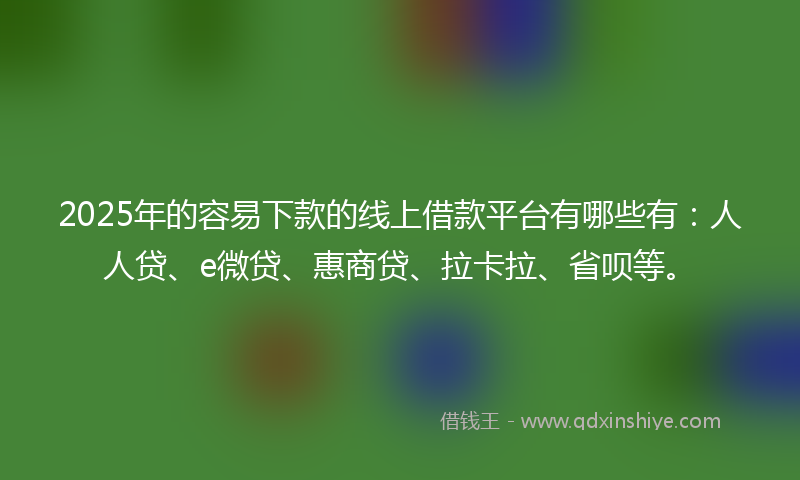 2025年的容易下款的线上借款平台有哪些有：人人贷、e微贷、惠商贷、拉卡拉、省呗等。