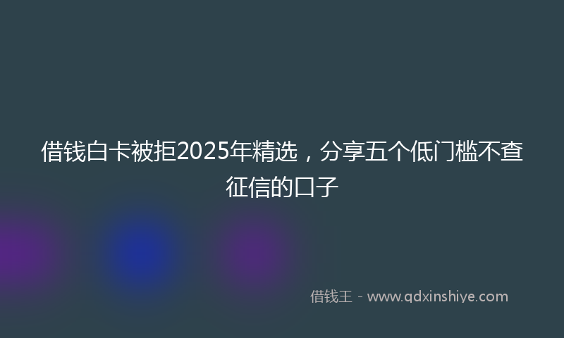 借钱白卡被拒2025年精选，分享五个低门槛不查征信的口子