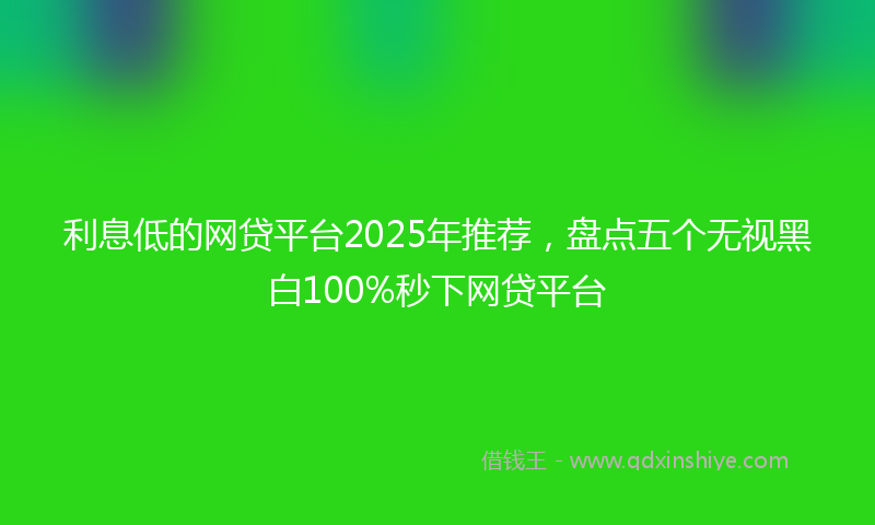 利息低的网贷平台2025年推荐，盘点五个无视黑白100%秒下网贷平台