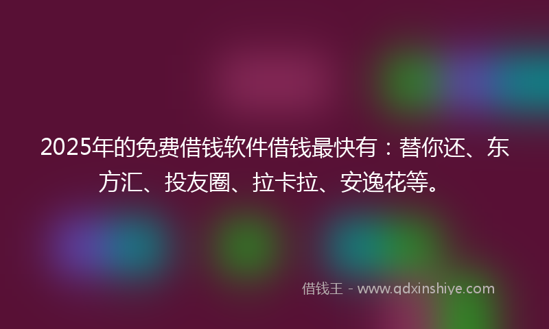 2025年的免费借钱软件借钱最快有：替你还、东方汇、投友圈、拉卡拉、安逸花等。