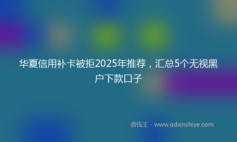 华夏信用补卡被拒2025年推荐，汇总5个无视黑户下款口子