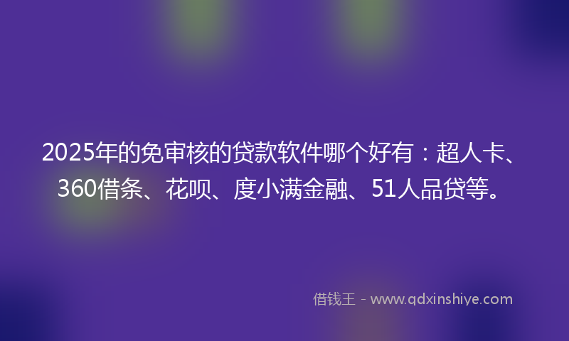 2025年的免审核的贷款软件哪个好有：超人卡、360借条、花呗、度小满金融、51人品贷等。