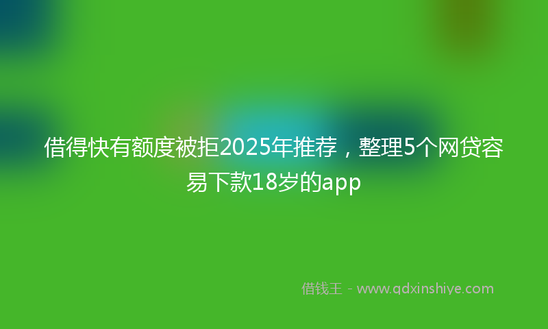 借得快有额度被拒2025年推荐，整理5个网贷容易下款18岁的app