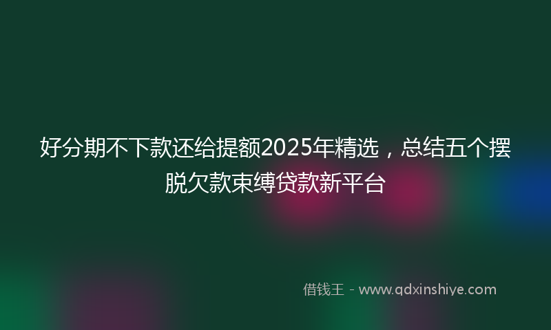 好分期不下款还给提额2025年精选，总结五个摆脱欠款束缚贷款新平台