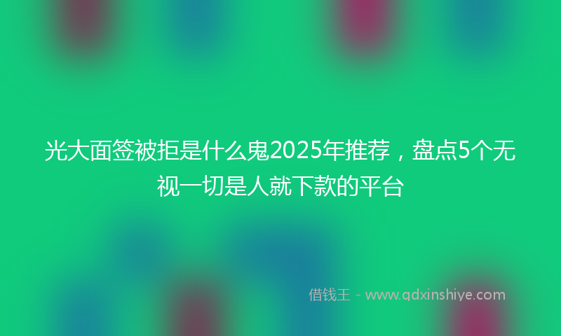 光大面签被拒是什么鬼2025年推荐，盘点5个无视一切是人就下款的平台
