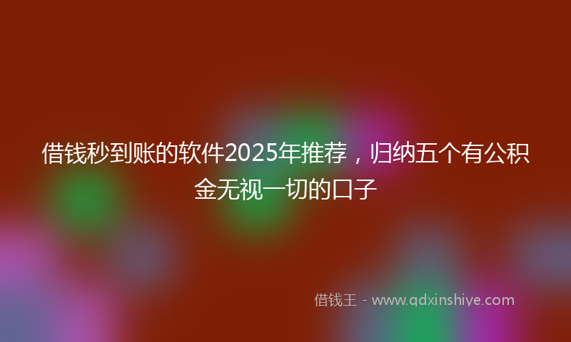 借钱秒到账的软件2025年推荐，归纳五个有公积金无视一切的口子