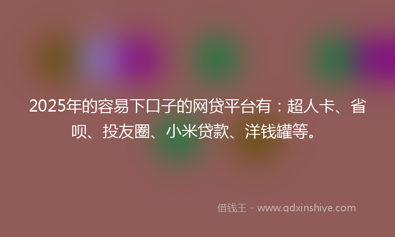 2025年的容易下口子的网贷平台有：超人卡、省呗、投友圈、小米贷款、洋钱罐等。