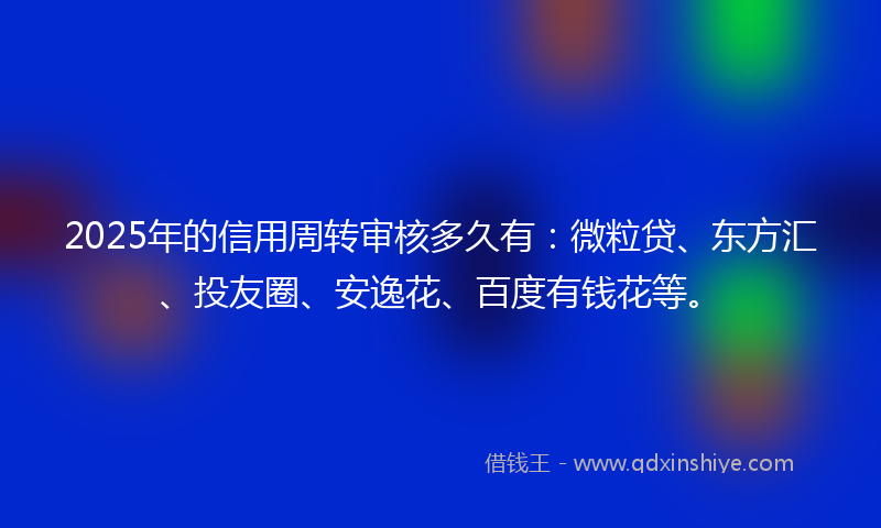2025年的信用周转审核多久有：微粒贷、东方汇、投友圈、安逸花、百度有钱花等。