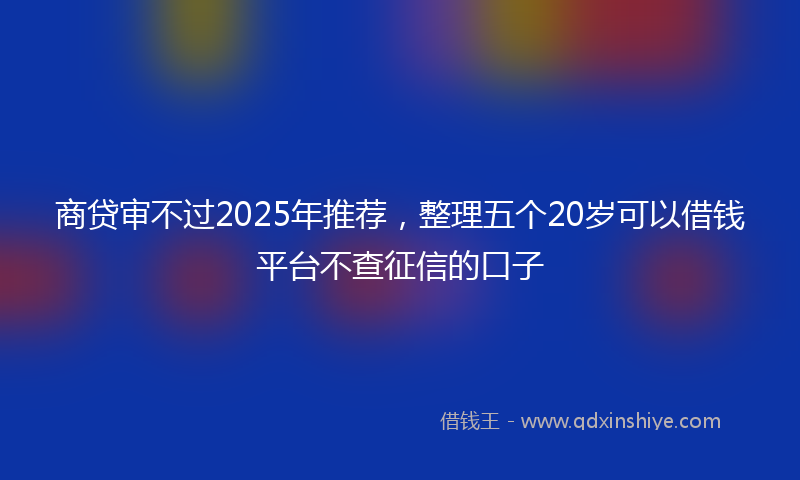 商贷审不过2025年推荐，整理五个20岁可以借钱平台不查征信的口子