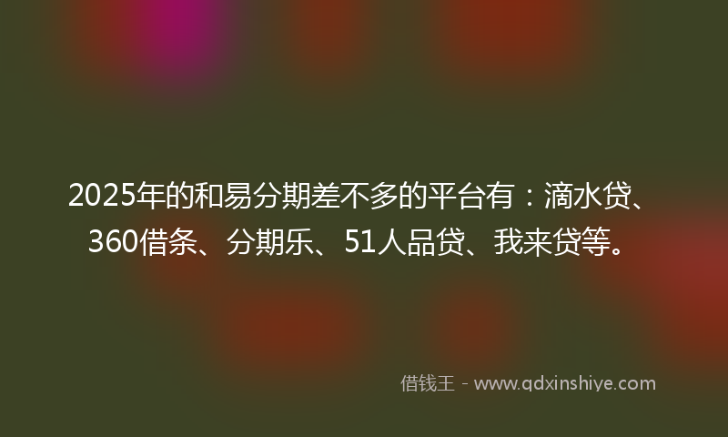 2025年的和易分期差不多的平台有：滴水贷、360借条、分期乐、51人品贷、我来贷等。