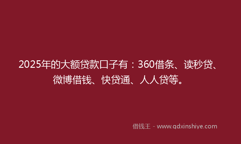 2025年的大额贷款口子有：360借条、读秒贷、微博借钱、快贷通、人人贷等。