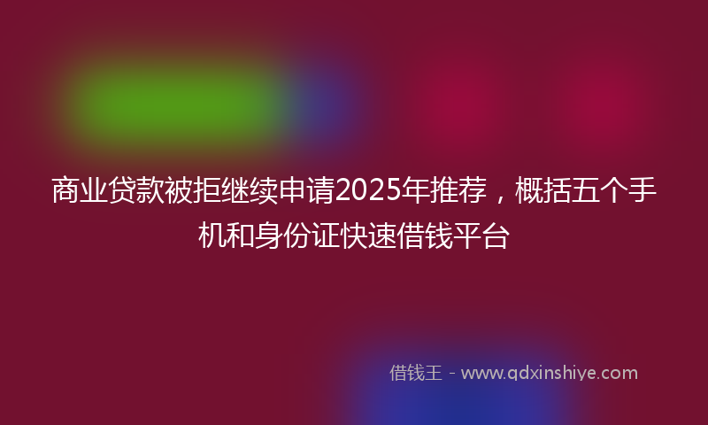 商业贷款被拒继续申请2025年推荐，概括五个手机和身份证快速借钱平台