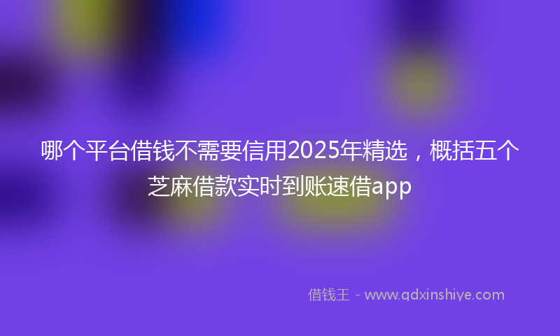 哪个平台借钱不需要信用2025年精选，概括五个芝麻借款实时到账速借app
