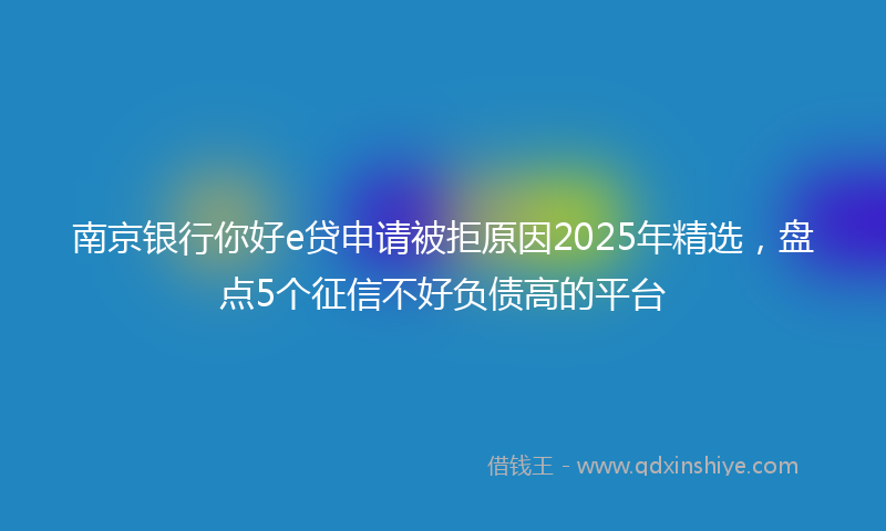 南京银行你好e贷申请被拒原因2025年精选，盘点5个征信不好负债高的平台
