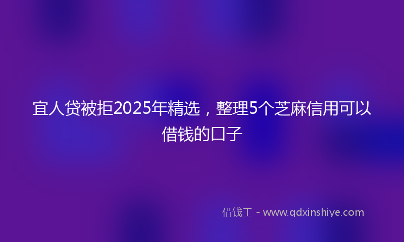 宜人贷被拒2025年精选，整理5个芝麻信用可以借钱的口子