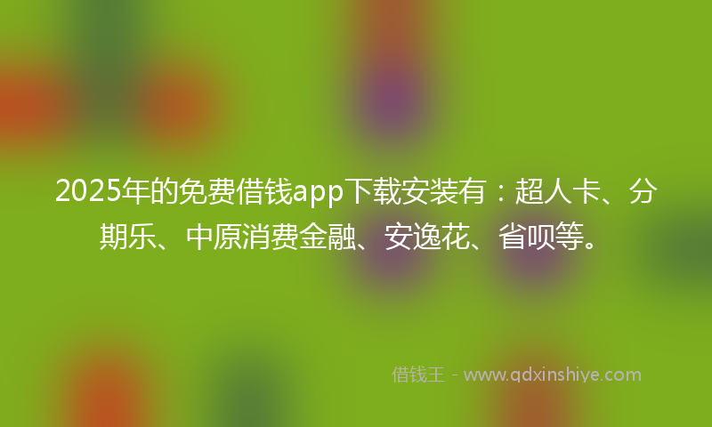 2025年的免费借钱app下载安装有：超人卡、分期乐、中原消费金融、安逸花、省呗等。