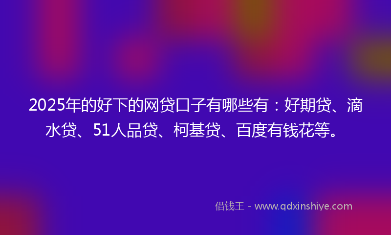 2025年的好下的网贷口子有哪些有：好期贷、滴水贷、51人品贷、柯基贷、百度有钱花等。