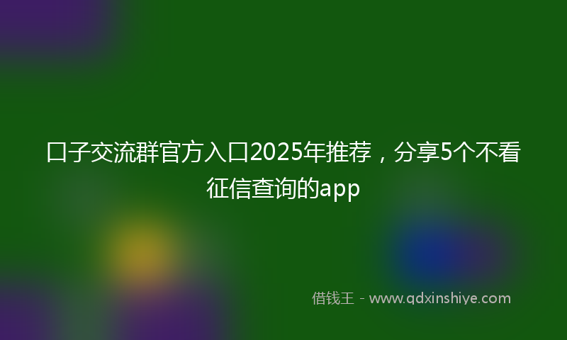 口子交流群官方入口2025年推荐，分享5个不看征信查询的app