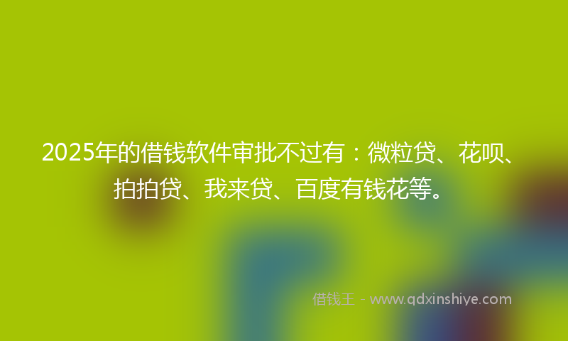2025年的借钱软件审批不过有：微粒贷、花呗、拍拍贷、我来贷、百度有钱花等。