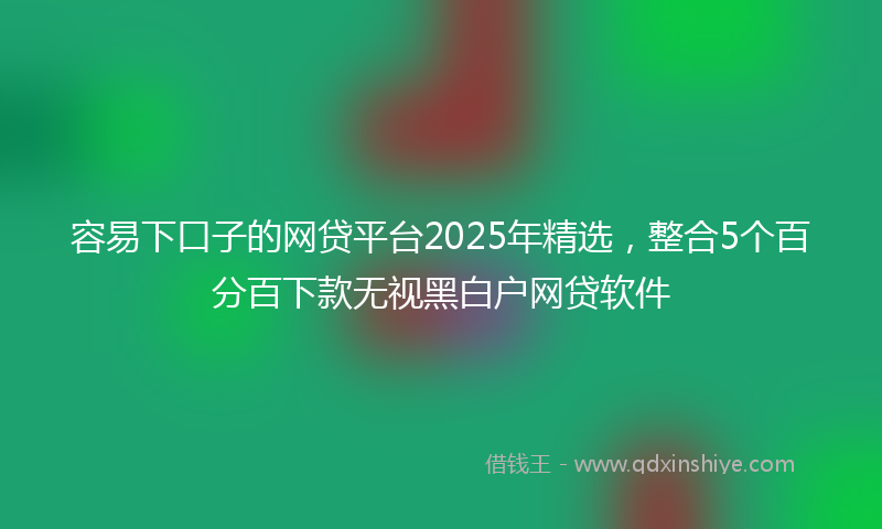 容易下口子的网贷平台2025年精选，整合5个百分百下款无视黑白户网贷软件