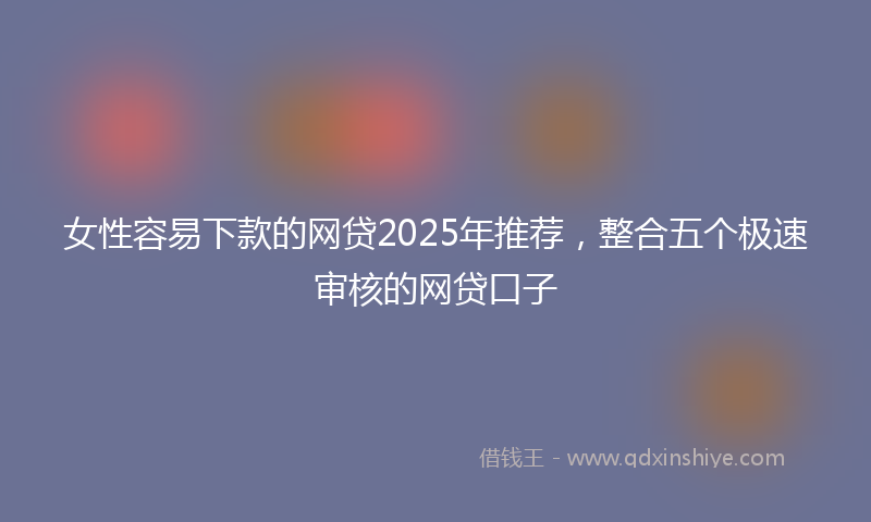 女性容易下款的网贷2025年推荐，整合五个极速审核的网贷口子