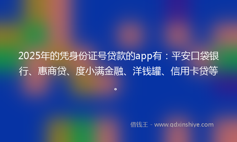 2025年的凭身份证号贷款的app有：平安口袋银行、惠商贷、度小满金融、洋钱罐、信用卡贷等。