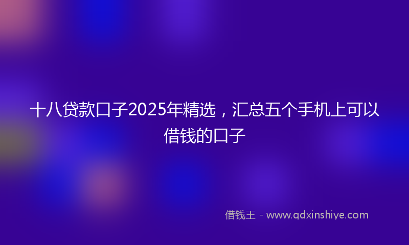 十八贷款口子2025年精选，汇总五个手机上可以借钱的口子