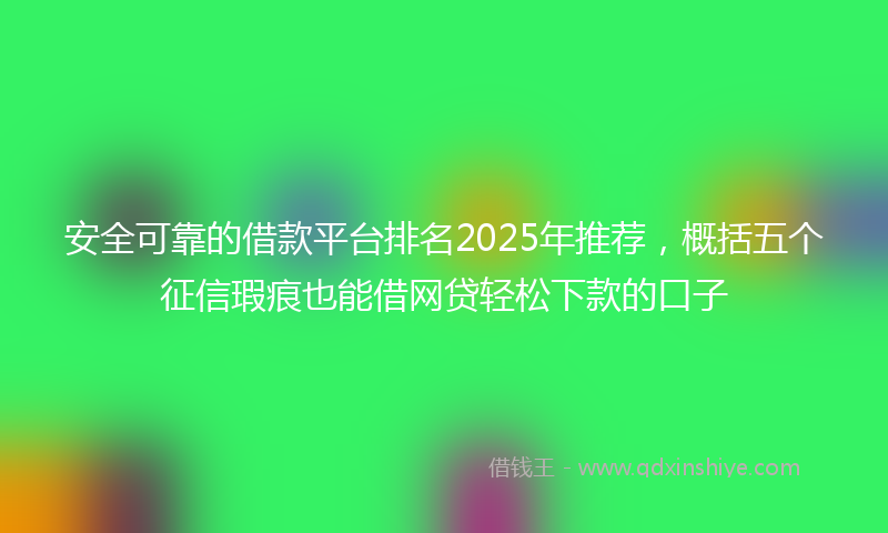 安全可靠的借款平台排名2025年推荐，概括五个征信瑕疵也能借网贷轻松下款的口子
