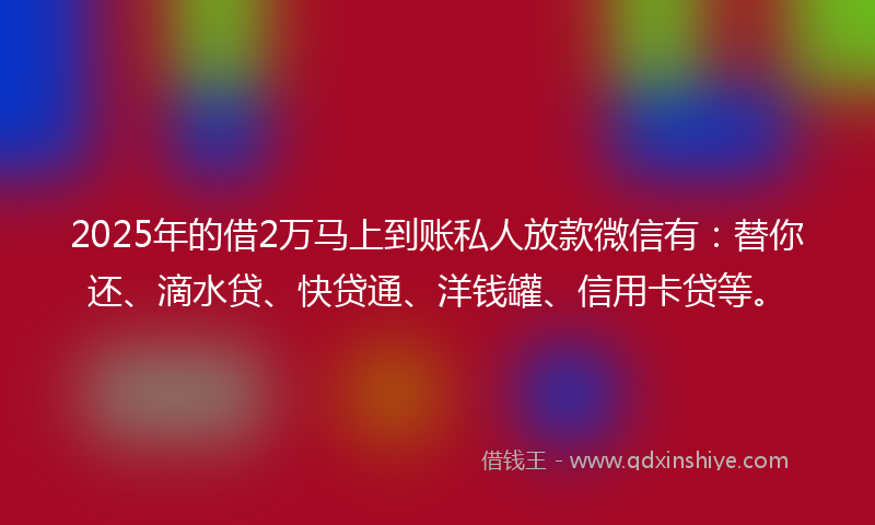 2025年的借2万马上到账私人放款微信有：替你还、滴水贷、快贷通、洋钱罐、信用卡贷等。