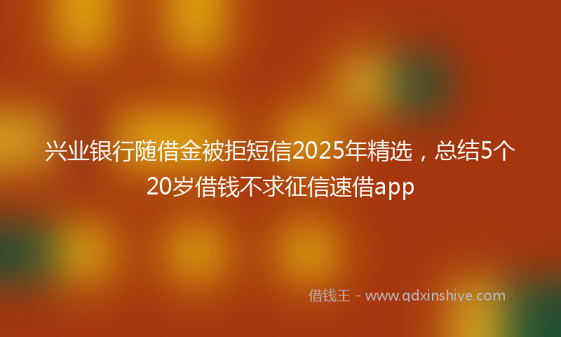 兴业银行随借金被拒短信2025年精选，总结5个20岁借钱不求征信速借app
