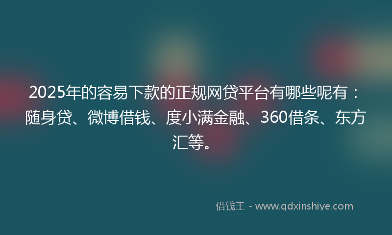 2025年的容易下款的正规网贷平台有哪些呢有：随身贷、微博借钱、度小满金融、360借条、东方汇等。