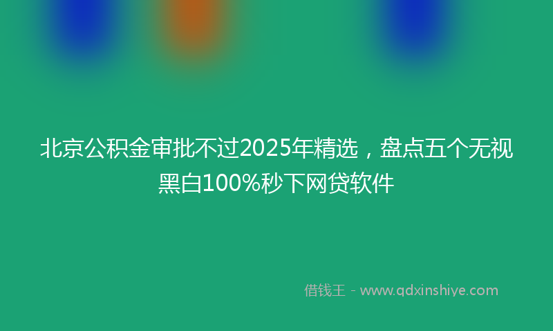 北京公积金审批不过2025年精选，盘点五个无视黑白100%秒下网贷软件