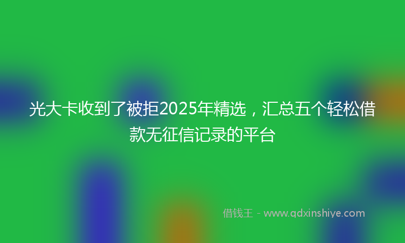 光大卡收到了被拒2025年精选，汇总五个轻松借款无征信记录的平台