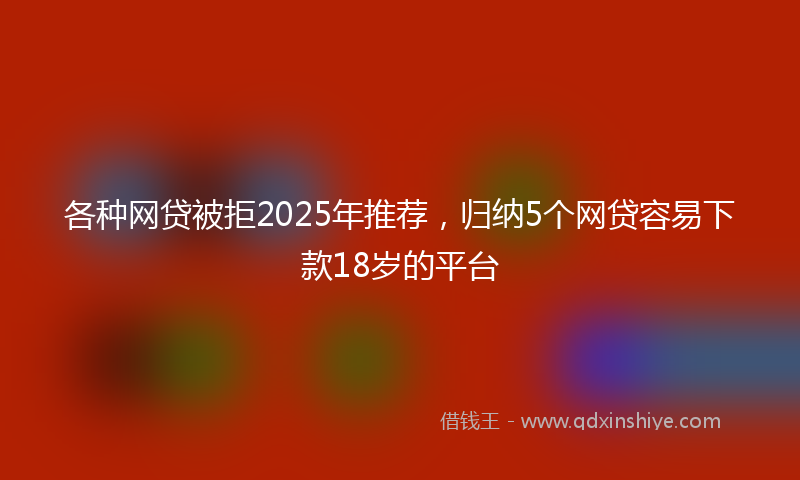 各种网贷被拒2025年推荐，归纳5个网贷容易下款18岁的平台