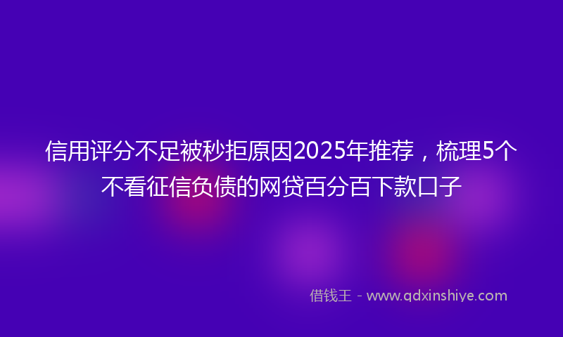 信用评分不足被秒拒原因2025年推荐，梳理5个不看征信负债的网贷百分百下款口子