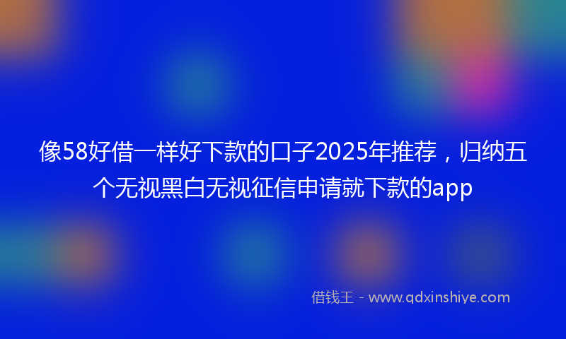 像58好借一样好下款的口子2025年推荐，归纳五个无视黑白无视征信申请就下款的app