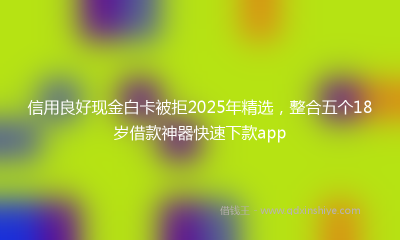信用良好现金白卡被拒2025年精选，整合五个18岁借款神器快速下款app