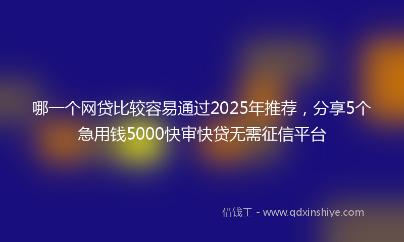 哪一个网贷比较容易通过2025年推荐，分享5个急用钱5000快审快贷无需征信平台
