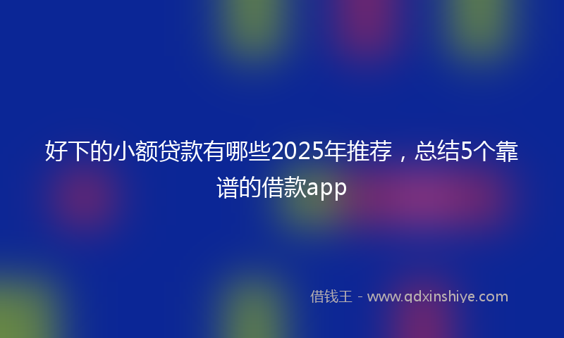 好下的小额贷款有哪些2025年推荐，总结5个靠谱的借款app