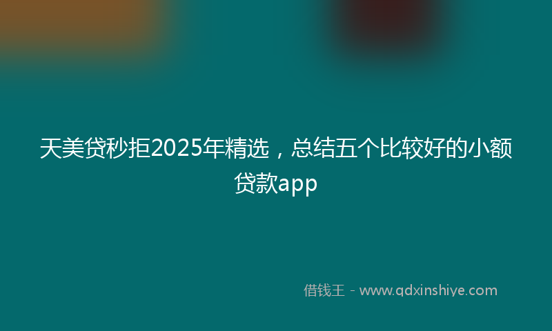 天美贷秒拒2025年精选，总结五个比较好的小额贷款app