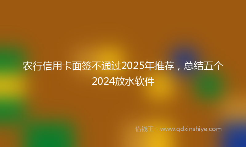 农行信用卡面签不通过2025年推荐，总结五个2024放水软件