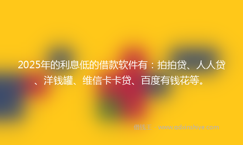 2025年的利息低的借款软件有：拍拍贷、人人贷、洋钱罐、维信卡卡贷、百度有钱花等。