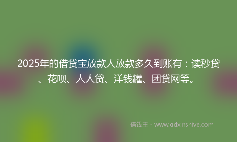 2025年的借贷宝放款人放款多久到账有：读秒贷、花呗、人人贷、洋钱罐、团贷网等。