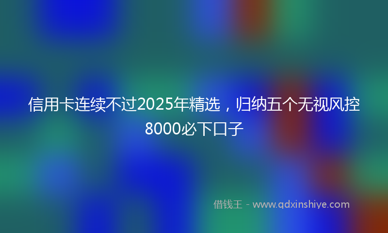 信用卡连续不过2025年精选，归纳五个无视风控8000必下口子