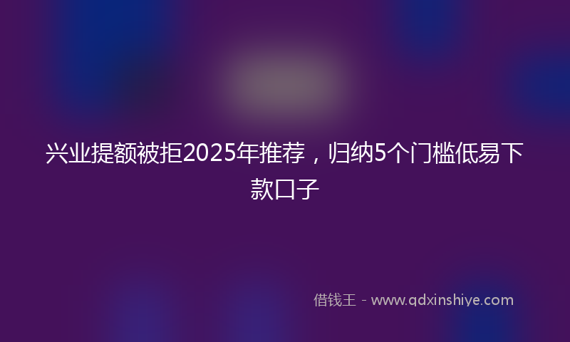 兴业提额被拒2025年推荐，归纳5个门槛低易下款口子