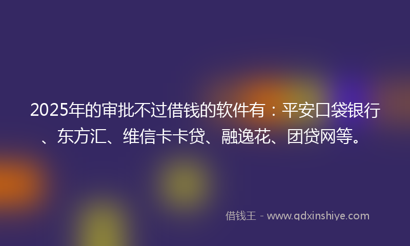 2025年的审批不过借钱的软件有：平安口袋银行、东方汇、维信卡卡贷、融逸花、团贷网等。